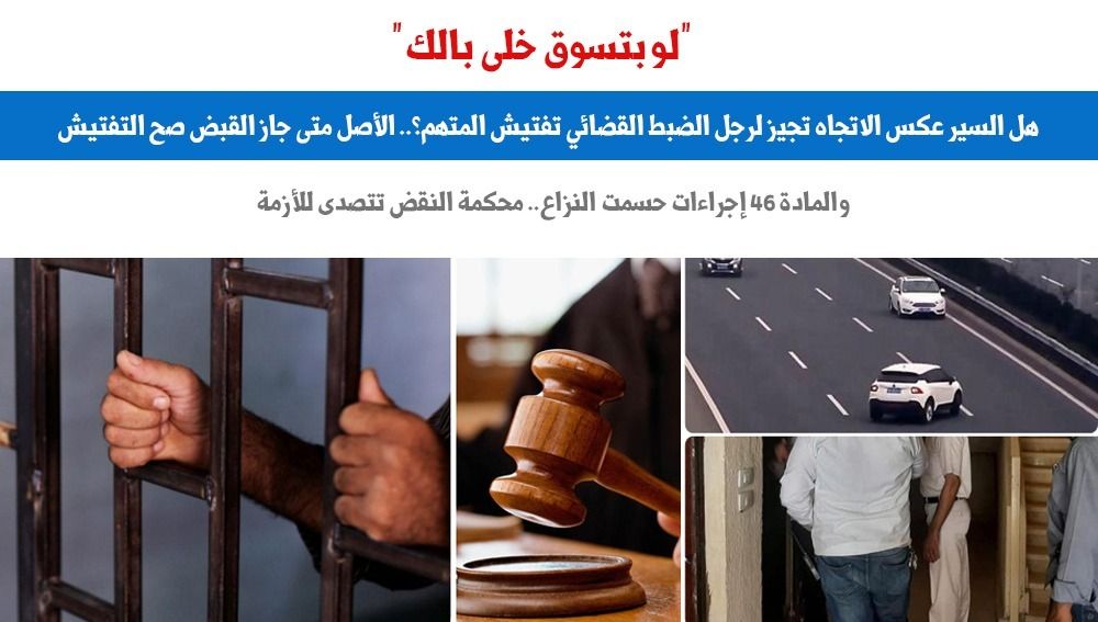 هل السير عكس الاتجاه تجيز لرجل الضبط القضائى تفتيش المتهم؟ .. برلمانى