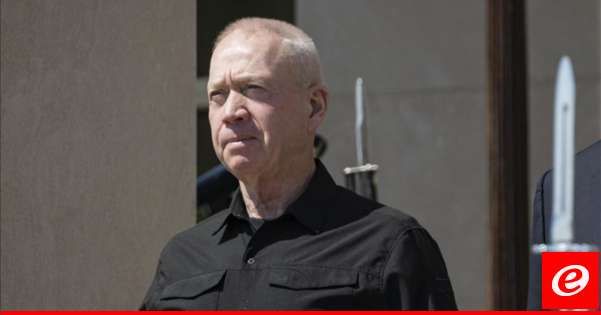 غالانت: حتى بعد انسحاب الجيش من مناطق في جنوب لبنان لن نسمح لحزب الله بالعودة