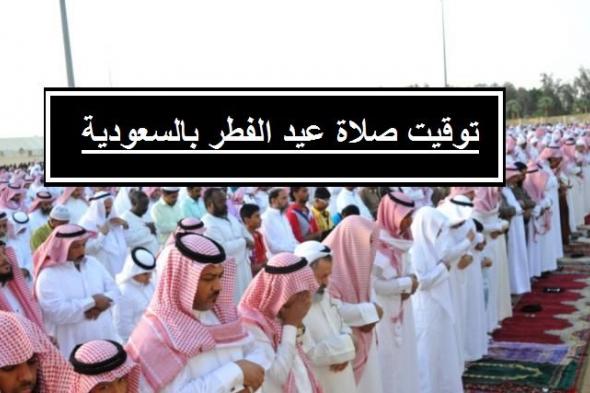 موعد صلاة عيد الفطر في السعودية 1440| موعد عيد الفطر 2019 فلكيًا