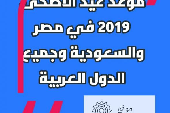معرفة موعد عيد الاضحى 2019 في مصر والسعودية وجميع الدول العربية| موعد اول ايام عيد الاضحى المبارك