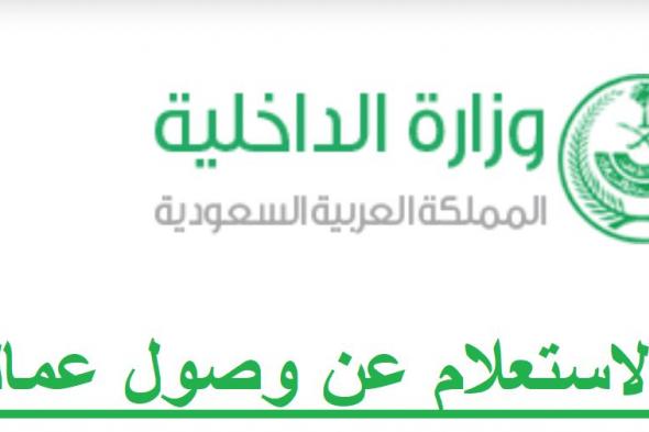 الاستعلام عن وصول العمالة والزائرين عبر منصة أبشر وزارة الداخلية السعودية