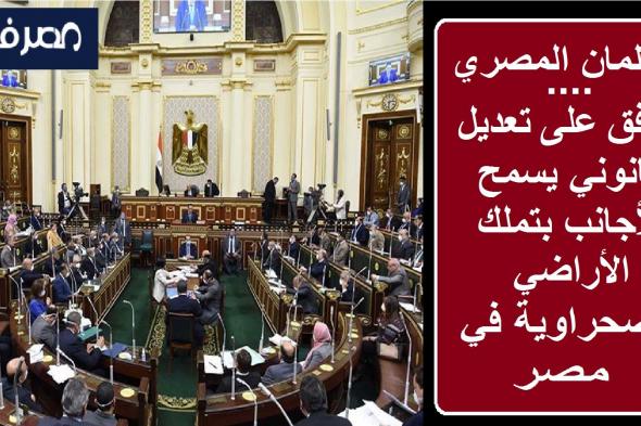 تراند اليوم : البرلمان المصري يوافق على تعديل قانوني يسمح للأجانب بتملك الأراضي الصحراوية في مصر