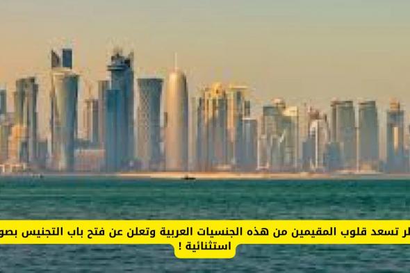 قطر تمنح بعض الجنسيات العربية فرصة التجنيس بتسهيلات غير مسبوقة!