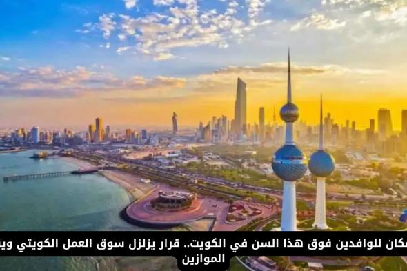 قرار يهزّ الكويت.. إيقاف الإقامة للوافدين فوق هذا السن نهائيًا!